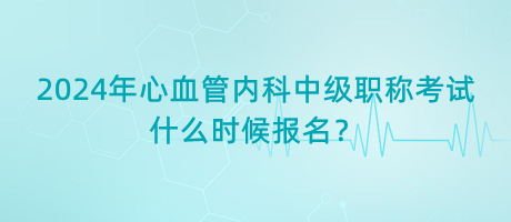 2024年心血管內(nèi)科中級職稱考試什么時(shí)候報(bào)名？