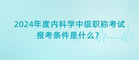 2024年度內(nèi)科學(xué)中級(jí)職稱(chēng)考試報(bào)考條件是什么？