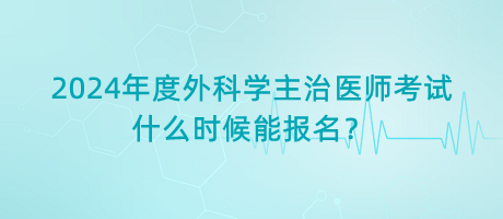 2024年度外科學(xué)主治醫(yī)師考試什么時候能報名？