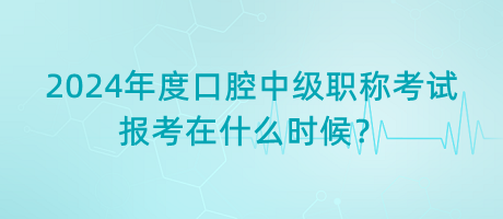2024年度口腔中級職稱考試報考在什么時候？