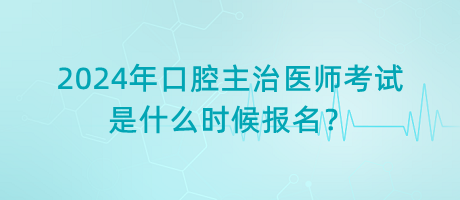2024年口腔主治醫(yī)師考試是什么時(shí)候報(bào)名？