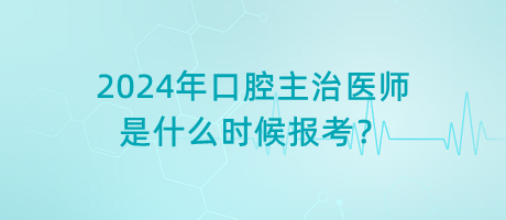 2024年口腔主治醫(yī)師是什么時候報(bào)考？