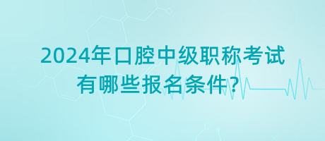 2024年口腔中級職稱考試有哪些報名條件？