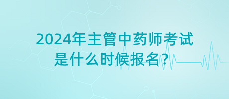 2024年主管中藥師考試是什么時候報名？