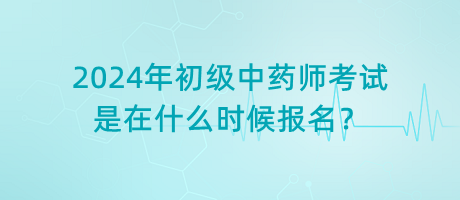 2024年初級(jí)中藥師考試是在什么時(shí)候報(bào)名？