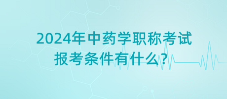 2024年中藥學(xué)職稱考試報考條件有什么？