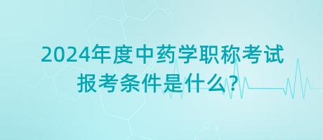 2024年度中藥學(xué)職稱考試報考條件是什么？