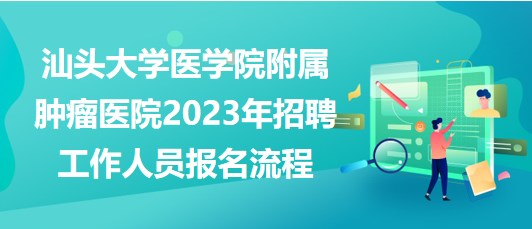 汕頭大學醫(yī)學院附屬腫瘤醫(yī)院2023年招聘工作人員報名流程