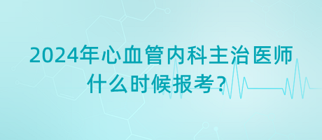 2024年心血管內(nèi)科主治醫(yī)師什么時候報考？