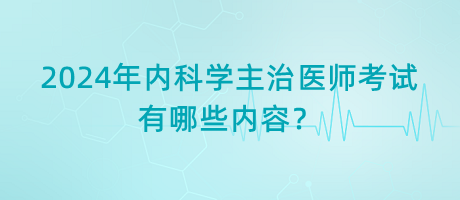2024年內(nèi)科學主治醫(yī)師考試有哪些內(nèi)容？