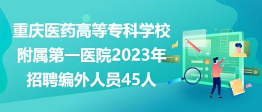 重慶醫(yī)藥高等?？茖W(xué)校附屬第一醫(yī)院2023年招聘編外人員45人