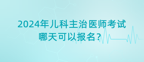 2024年兒科主治醫(yī)師考試哪天可以報名？
