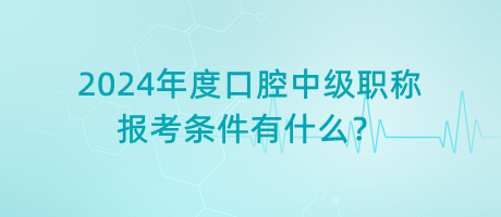 2024年度口腔中級(jí)職稱(chēng)報(bào)考條件有什么？