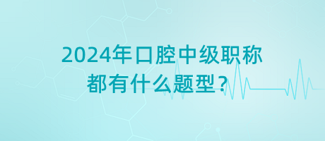 2024年口腔中級(jí)職稱都有什么題型？