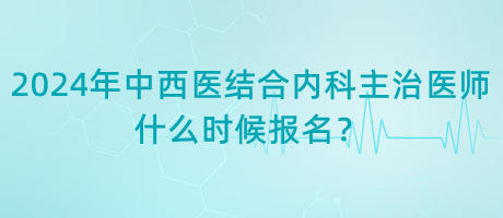 2024年中西醫(yī)結合內科主治醫(yī)師什么時候報名？