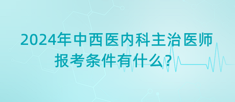2024年中西醫(yī)內(nèi)科主治醫(yī)師報(bào)考條件有什么？
