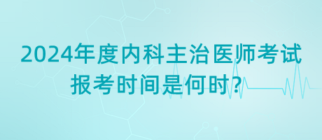 2024年度內(nèi)科主治醫(yī)師考試報考時間是何時？