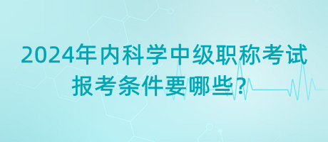 2024年內(nèi)科學(xué)中級(jí)職稱考試報(bào)考條件要哪些？