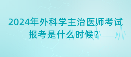 2024年外科學主治醫(yī)師考試報考是什么時候？