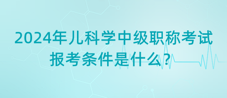 2024年兒科學(xué)中級(jí)職稱考試報(bào)考條件是什么？