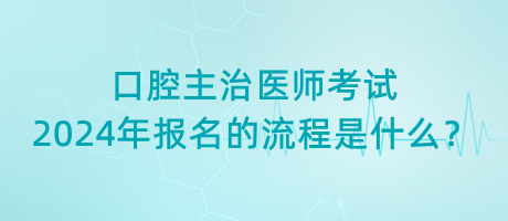 口腔主治醫(yī)師考試2024年報名的流程是什么？