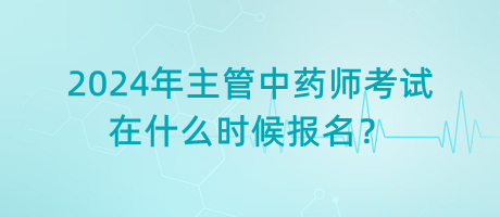 2024年主管中藥師考試在什么時候報名？