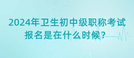 2024年衛(wèi)生初中級(jí)職稱考試報(bào)名是在什么時(shí)候？