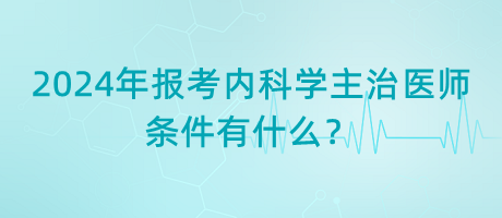 2024年報(bào)考內(nèi)科學(xué)主治醫(yī)師的條件有什么？