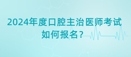 2024年度口腔主治醫(yī)師考試如何報(bào)名？