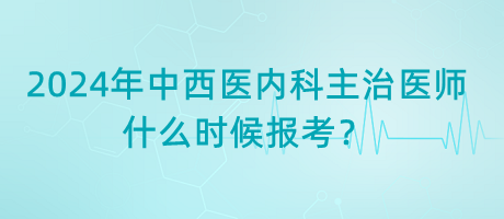 2024年中西醫(yī)內(nèi)科主治醫(yī)師什么時候報考？