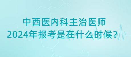 中西醫(yī)內(nèi)科主治醫(yī)師2024年報考是在什么時候？