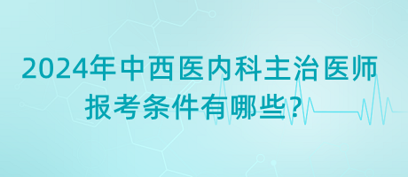 2024年中西醫(yī)內(nèi)科主治醫(yī)師報(bào)考條件有哪些？
