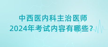 中西醫(yī)內(nèi)科主治醫(yī)師2024年考試內(nèi)容有哪些？