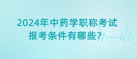 2024年中藥學(xué)職稱考試報(bào)考條件有哪些？