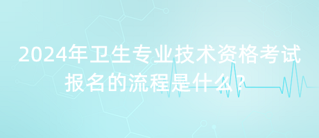 2024年衛(wèi)生專業(yè)技術(shù)資格考試報(bào)名的流程是什么？