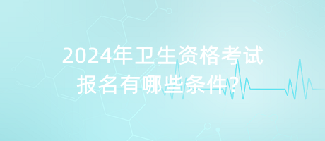 2024年衛(wèi)生資格考試報(bào)名有哪些條件？