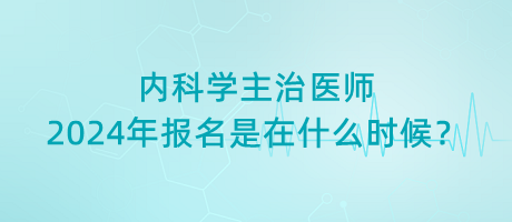 內(nèi)科學(xué)主治醫(yī)師2024年報名是在什么時候？