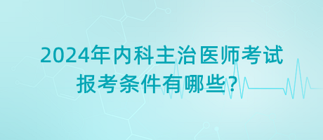 2024年內(nèi)科主治醫(yī)師考試報(bào)考條件有哪些？