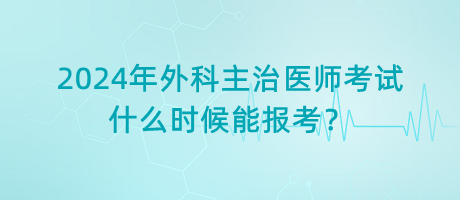 2024年外科主治醫(yī)師考試什么時候能報考？