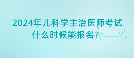 2024年兒科學(xué)主治醫(yī)師考試什么時(shí)候能報(bào)名？