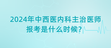 2024年中西醫(yī)內(nèi)科主治醫(yī)師報(bào)考是什么時(shí)候？