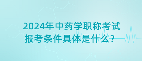 2024年中藥學(xué)職稱考試報(bào)考條件具體是什么？