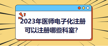 2023年醫(yī)師電子化注冊，可以注冊哪些科室？