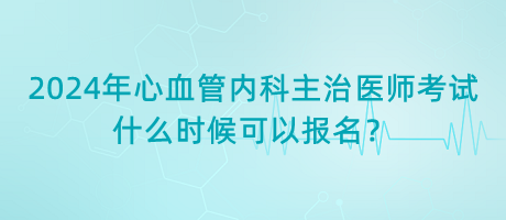 2024年心血管內科主治醫(yī)師考試什么時候可以報名？