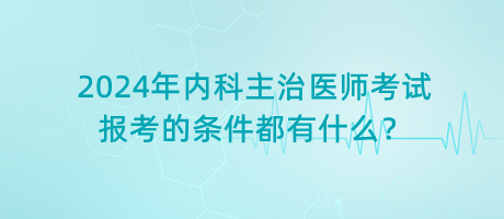2024年內科主治醫(yī)師考試報考的條件都有什么？