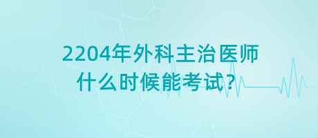 2204年外科主治醫(yī)師什么時候能考試？