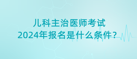 兒科主治醫(yī)師考試2024年報名是什么條件？
