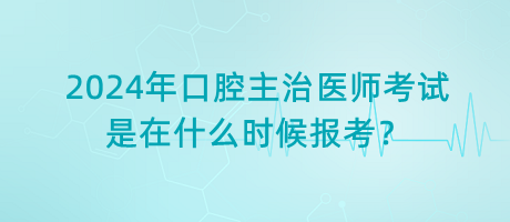 2024年口腔主治醫(yī)師考試是在什么時(shí)候報(bào)考？