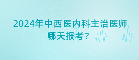2024年中西醫(yī)內(nèi)科主治醫(yī)師考試哪天報考？