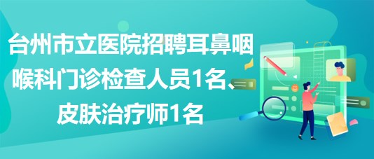 臺州市立醫(yī)院招聘耳鼻咽喉科  門診檢查人員1名、皮膚治療師1名